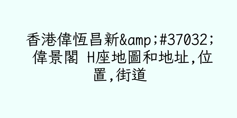 香港偉恆昌新&#37032; 偉景閣 H座地圖和地址,位置,街道