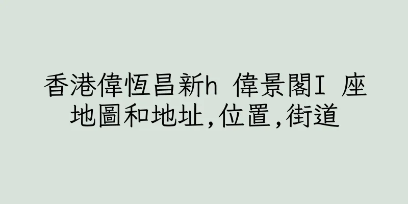 香港偉恆昌新h 偉景閣I 座地圖和地址,位置,街道