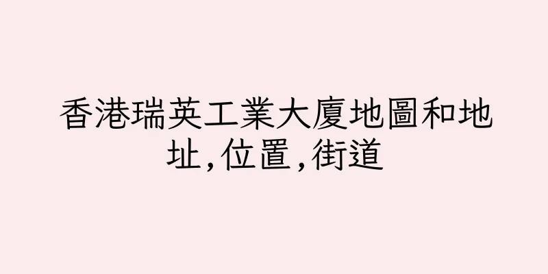 香港瑞英工業大廈地圖和地址,位置,街道