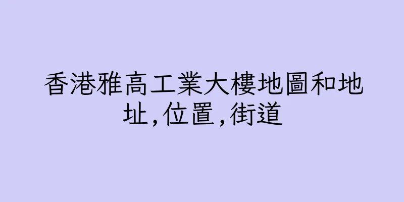 香港雅高工業大樓地圖和地址,位置,街道
