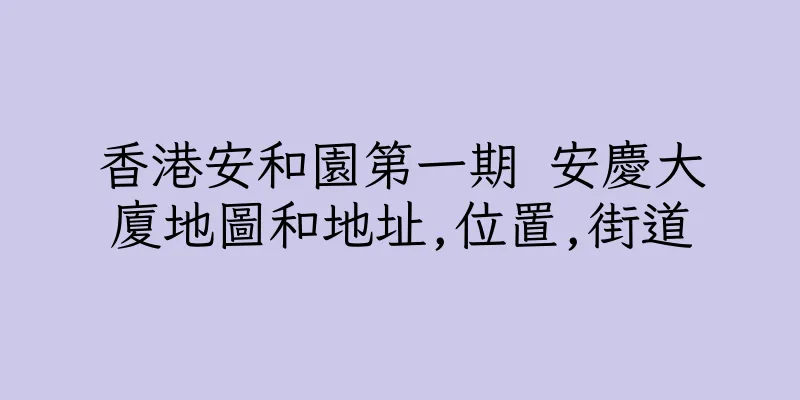 香港安和園第一期 安慶大廈地圖和地址,位置,街道