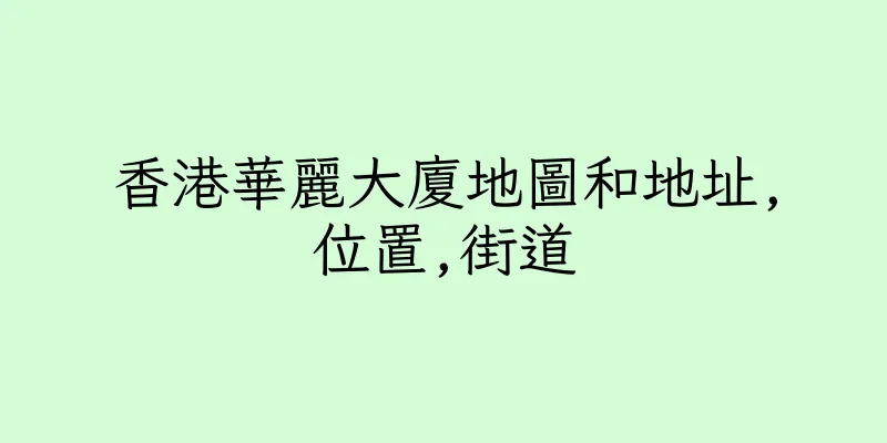 香港華麗大廈地圖和地址,位置,街道