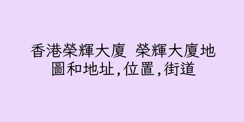 香港榮輝大廈 榮輝大廈地圖和地址,位置,街道