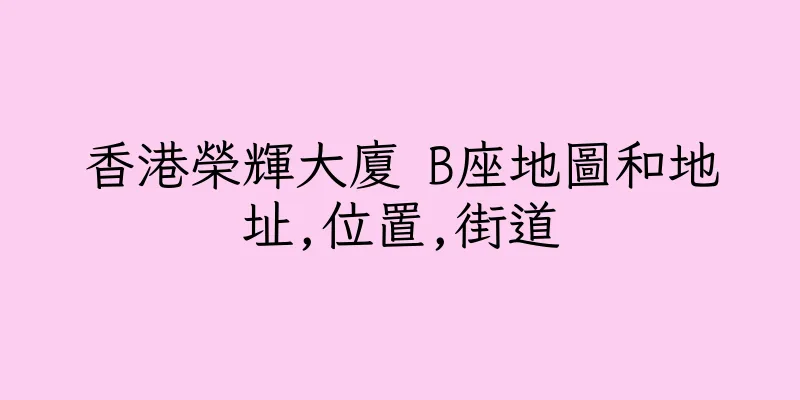 香港榮輝大廈 B座地圖和地址,位置,街道