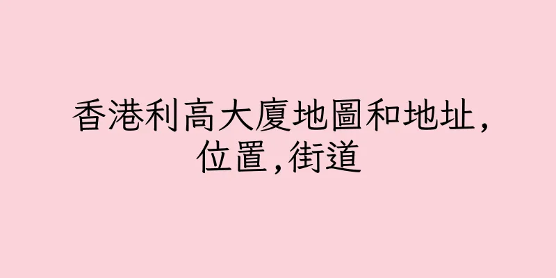 香港利高大廈地圖和地址,位置,街道