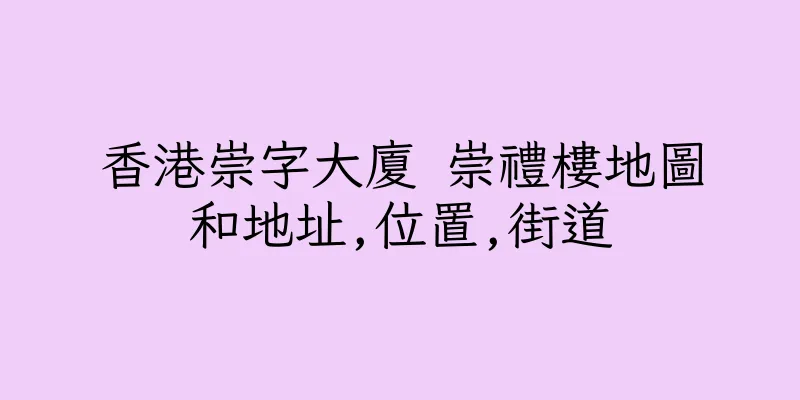 香港崇字大廈 崇禮樓地圖和地址,位置,街道