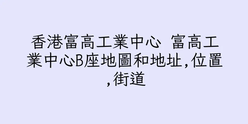香港富高工業中心 富高工業中心B座地圖和地址,位置,街道