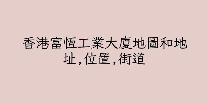 香港富恆工業大廈地圖和地址,位置,街道