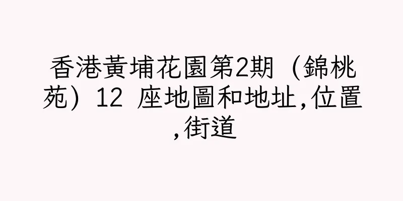香港黃埔花園第2期 (錦桃苑) 12 座地圖和地址,位置,街道