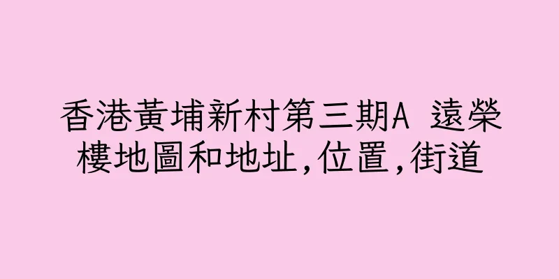 香港黃埔新村第三期A 遠榮樓地圖和地址,位置,街道