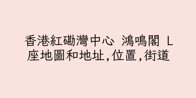 香港紅磡灣中心 鴻鳴閣 L座地圖和地址,位置,街道