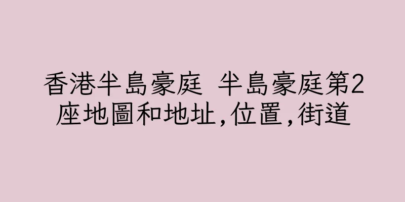 香港半島豪庭 半島豪庭第2座地圖和地址,位置,街道