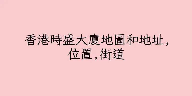 香港時盛大廈地圖和地址,位置,街道