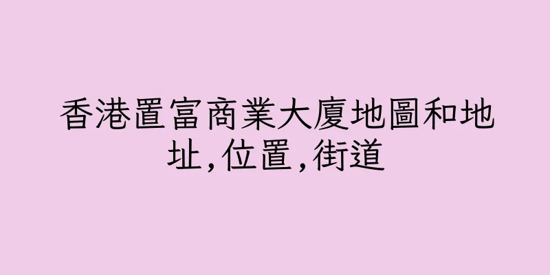 香港置富商業大廈地圖和地址,位置,街道