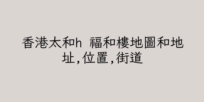 香港太和h 福和樓地圖和地址,位置,街道