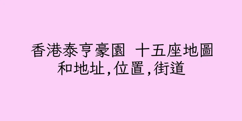 香港泰亨豪園 十五座地圖和地址,位置,街道