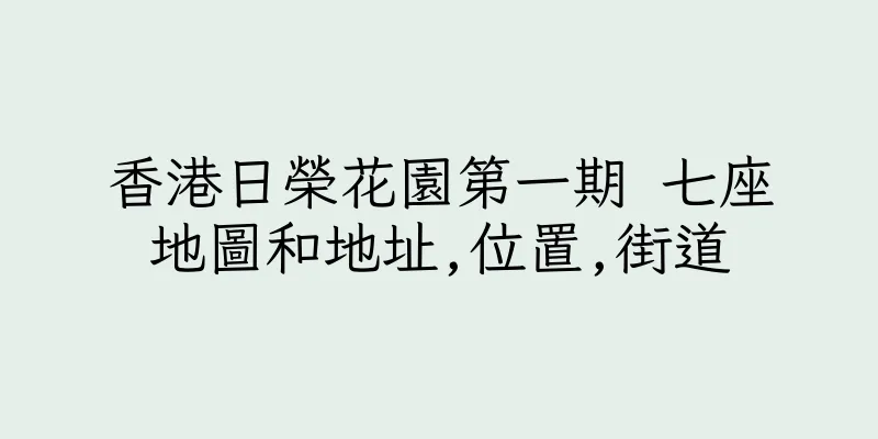 香港日榮花園第一期 七座地圖和地址,位置,街道