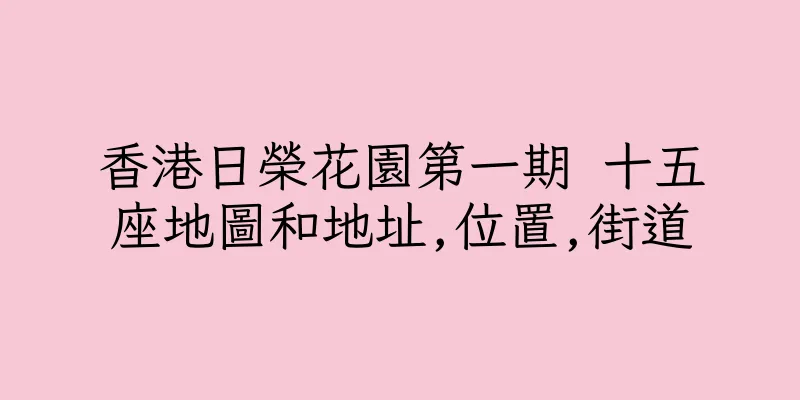 香港日榮花園第一期 十五座地圖和地址,位置,街道