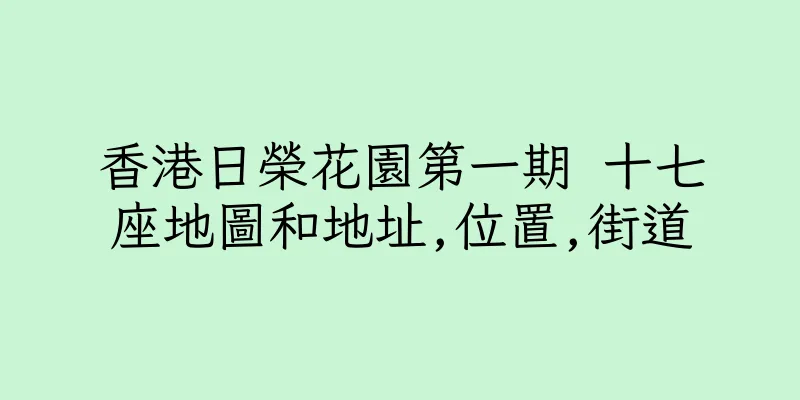 香港日榮花園第一期 十七座地圖和地址,位置,街道