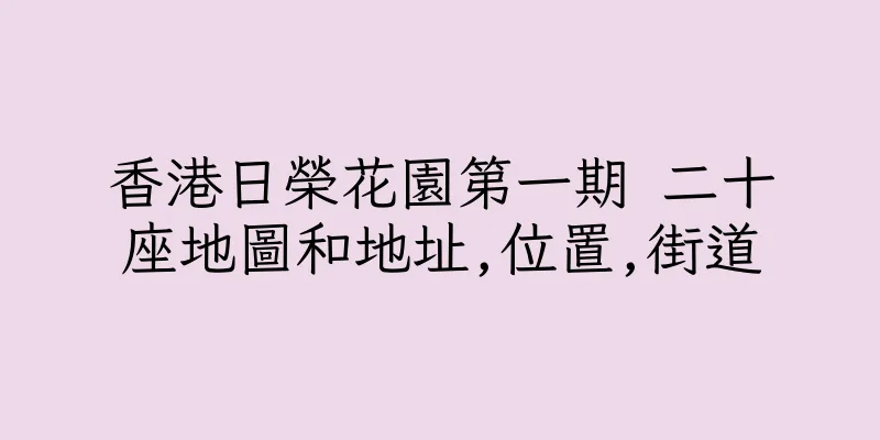 香港日榮花園第一期 二十座地圖和地址,位置,街道