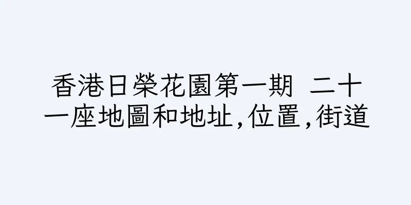 香港日榮花園第一期 二十一座地圖和地址,位置,街道