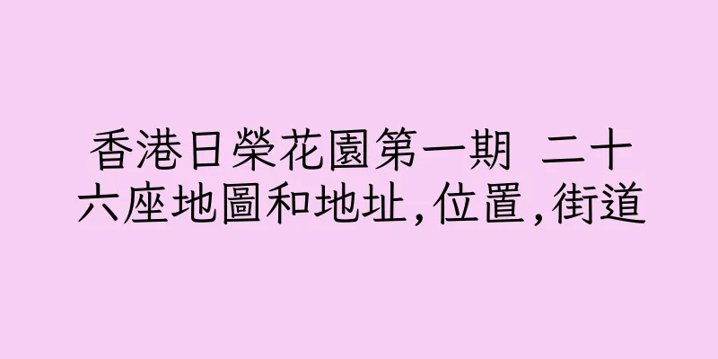 香港日榮花園第一期 二十六座地圖和地址,位置,街道