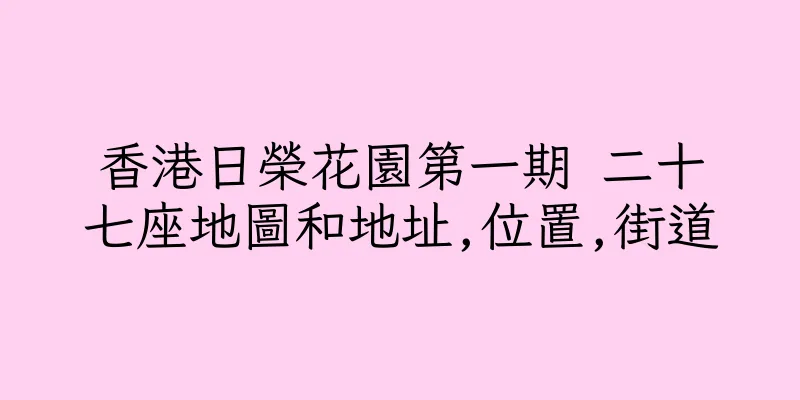 香港日榮花園第一期 二十七座地圖和地址,位置,街道