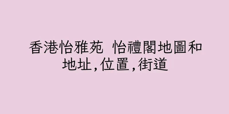 香港怡雅苑 怡禮閣地圖和地址,位置,街道