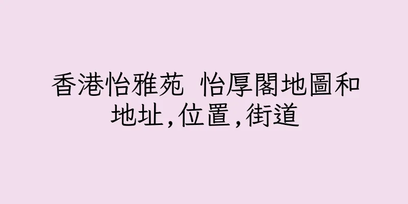 香港怡雅苑 怡厚閣地圖和地址,位置,街道