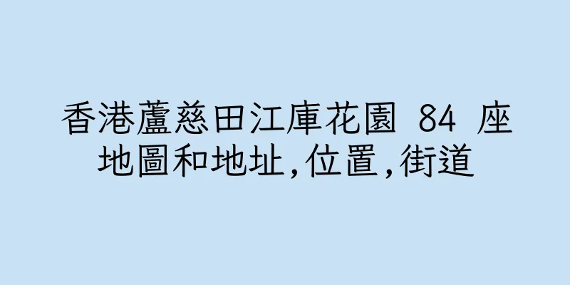 香港蘆慈田江庫花園 84 座地圖和地址,位置,街道