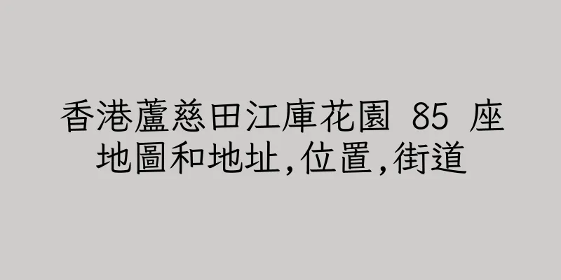 香港蘆慈田江庫花園 85 座地圖和地址,位置,街道