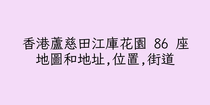香港蘆慈田江庫花園 86 座地圖和地址,位置,街道