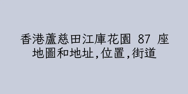 香港蘆慈田江庫花園 87 座地圖和地址,位置,街道