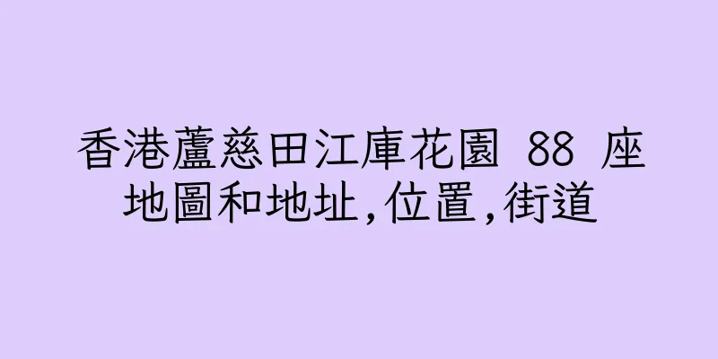 香港蘆慈田江庫花園 88 座地圖和地址,位置,街道