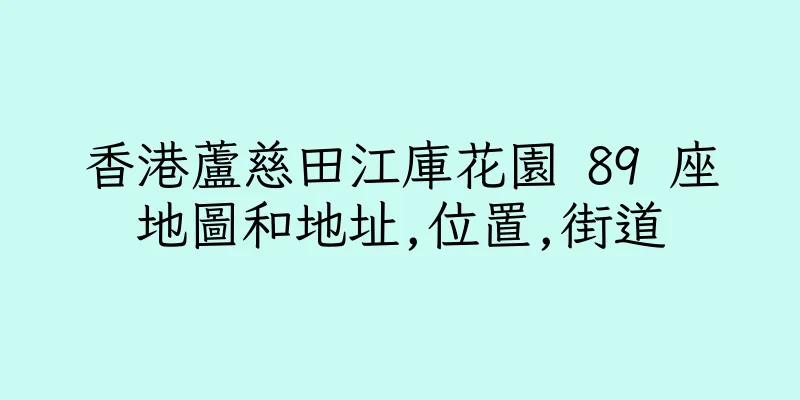 香港蘆慈田江庫花園 89 座地圖和地址,位置,街道