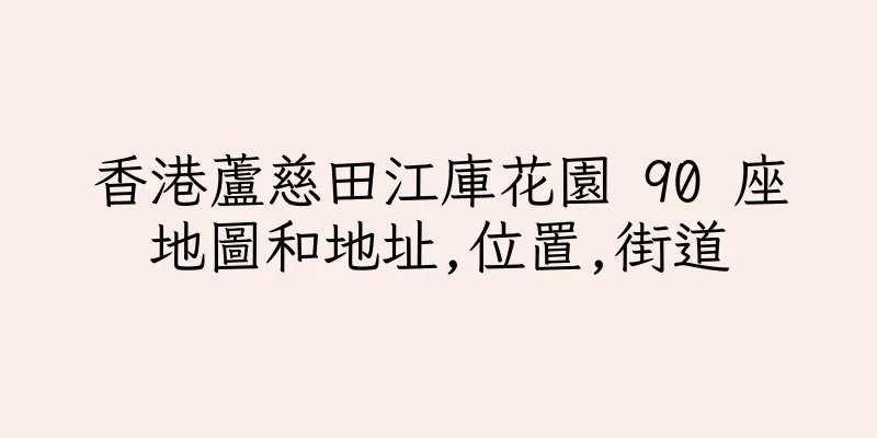 香港蘆慈田江庫花園 90 座地圖和地址,位置,街道
