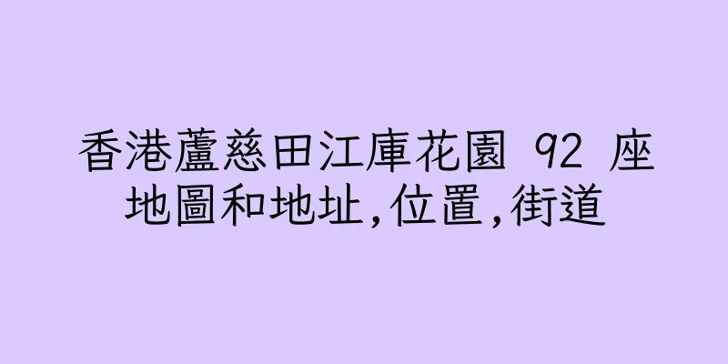 香港蘆慈田江庫花園 92 座地圖和地址,位置,街道