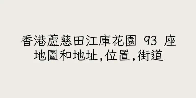 香港蘆慈田江庫花園 93 座地圖和地址,位置,街道