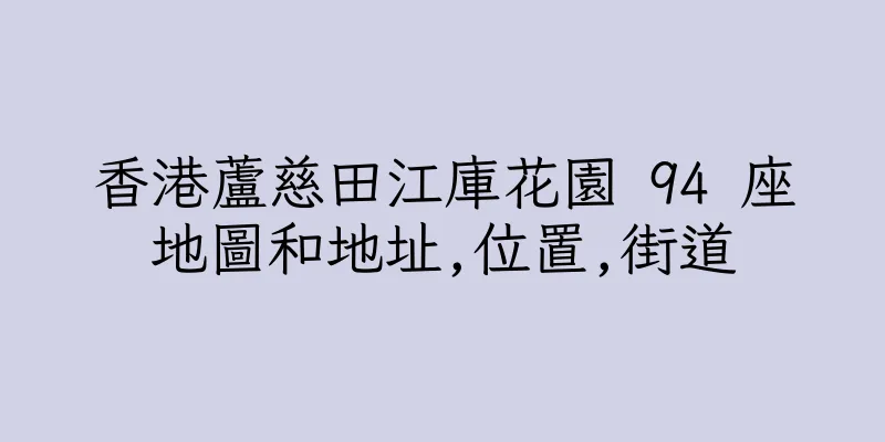 香港蘆慈田江庫花園 94 座地圖和地址,位置,街道
