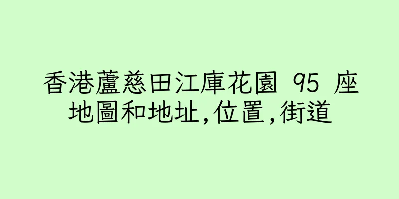 香港蘆慈田江庫花園 95 座地圖和地址,位置,街道