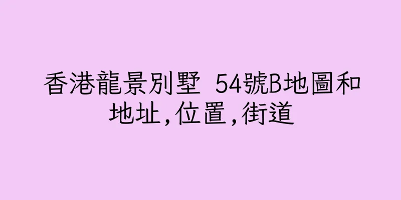 香港龍景別墅 54號B地圖和地址,位置,街道