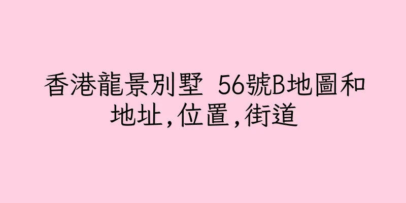 香港龍景別墅 56號B地圖和地址,位置,街道