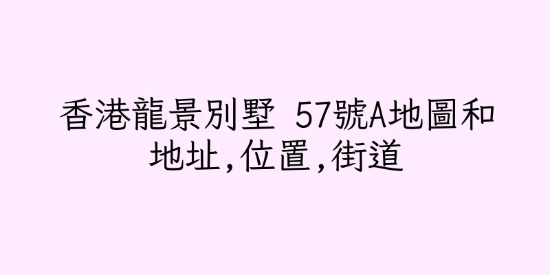 香港龍景別墅 57號A地圖和地址,位置,街道