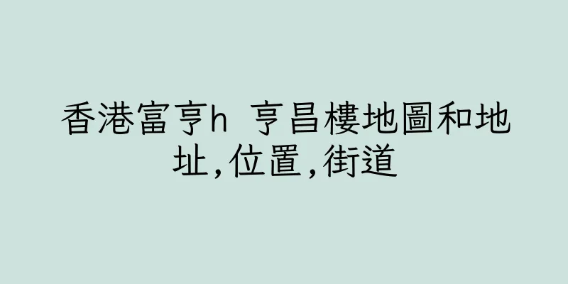 香港富亨h 亨昌樓地圖和地址,位置,街道