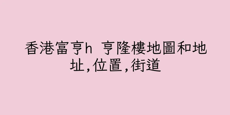 香港富亨h 亨隆樓地圖和地址,位置,街道