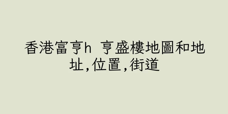 香港富亨h 亨盛樓地圖和地址,位置,街道