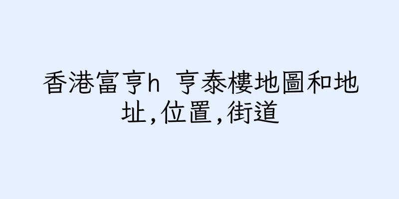 香港富亨h 亨泰樓地圖和地址,位置,街道