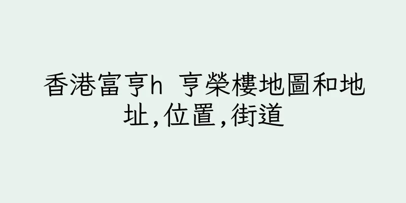 香港富亨h 亨榮樓地圖和地址,位置,街道
