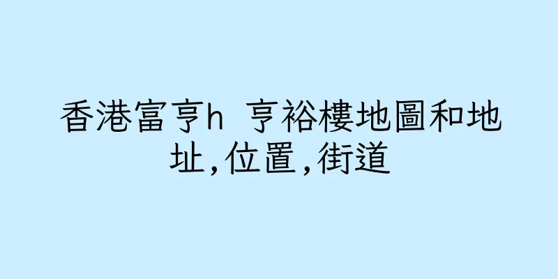 香港富亨h 亨裕樓地圖和地址,位置,街道