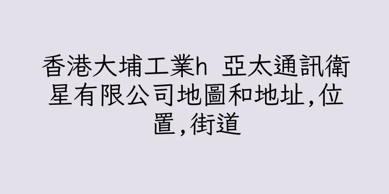 香港大埔工業h 亞太通訊衛星有限公司地圖和地址,位置,街道